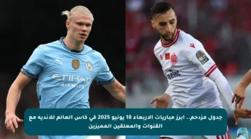 جدول مزدحم.. أبرز مباريات الأربعاء 18 يونيو 2025 في كأس العالم للأندية مع القنوات والمعلقين المميزين